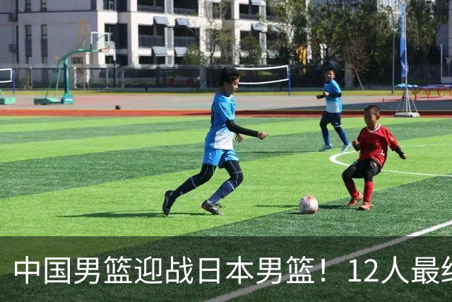 中国男篮迎战日本男篮！12人最终参赛名单正式公布，攻防均衡全力冲击胜利