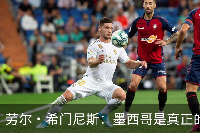 劳尔·希门尼斯：墨西哥是真正的强队，未来还会有更多美好的事情