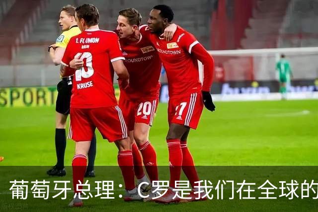 葡萄牙总理：C罗是我们在全球的文化代表 期待他能为国作出贡献
