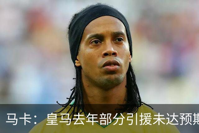 马卡：皇马去年部分引援未达预期，今年不得不重新签同位置新援
