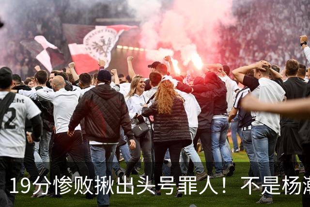 19分惨败揪出头号罪人！不是杨瀚森、胡金秋，全场灾难级发挥