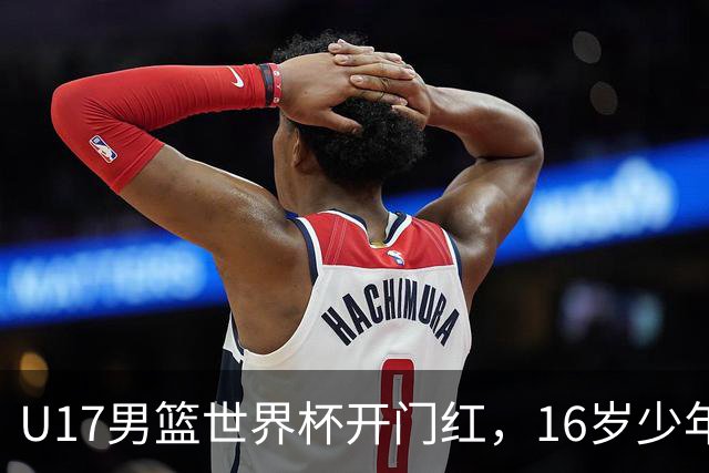 U17男篮世界杯开门红，16岁少年比肩王俊杰？下场将迎欧洲劲旅大考